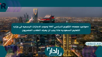 «مواعيد مهمة» التقويم الدراسي 1447 وموعد الإجازات الرسمية في وزارة التعليم السعودية ماذا يجب أن يعرف الطلاب المصريون